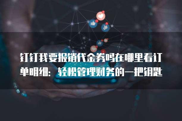 钉钉我要报销代金券吗在哪里看订单明细:轻松管理财务的一把钥匙
