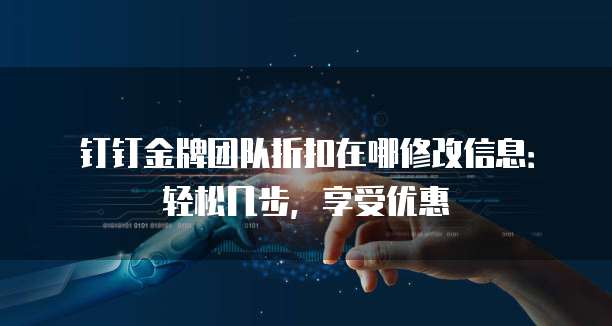 钉钉金牌团队折扣在哪修改信息：轻松几步，享受优惠