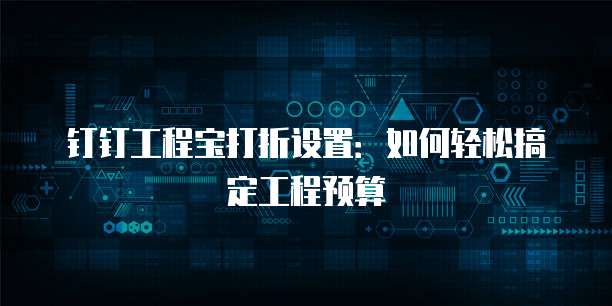 钉钉工程宝打折设置：如何轻松搞定工程预算
