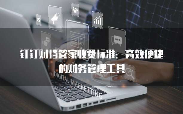 钉钉财档管家收费标准：高效便捷的财务管理工具