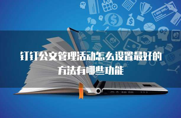 钉钉公文管理活动怎么设置最好的方法有哪些功能