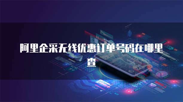 阿里企采无线优惠订单号码在哪里查