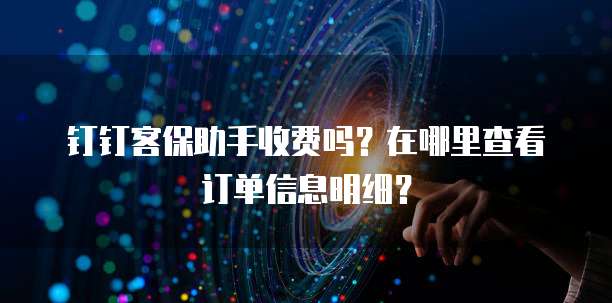 钉钉客保助手收费吗?在哪里查看订单信息明细?