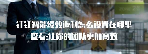 钉钉智能绩效返利怎么设置在哪里查看:让你的团队更加高效