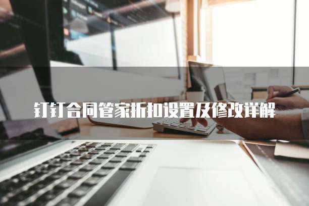 钉钉合同管家折扣设置及修改详解