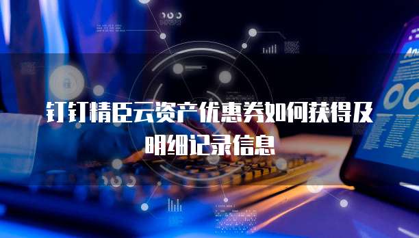 钉钉精臣云资产优惠券如何获得及明细记录信息