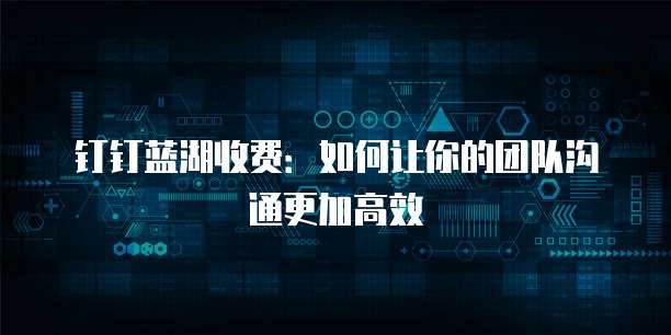 钉钉蓝湖收费：如何让你的团队沟通更加高效