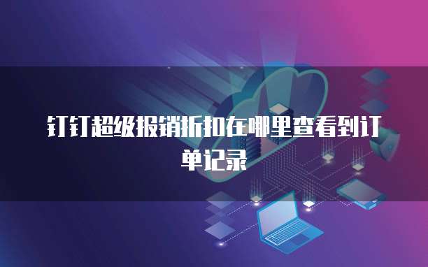 钉钉超级报销折扣在哪里查看到订单记录