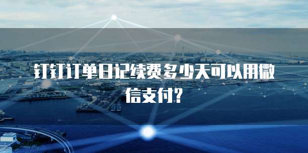 钉钉订单日记续费多少天可以用微信支付？
