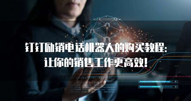 钉钉励销电话机器人的购买教程:让你的销售工作更高效!