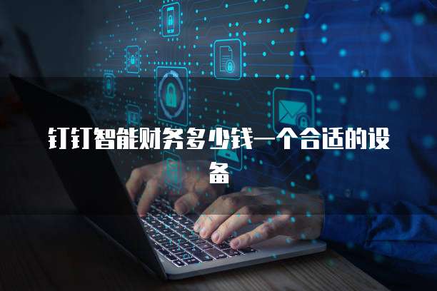 钉钉智能财务多少钱一个合适的设备