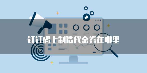 钉钉码上制造代金券在哪里