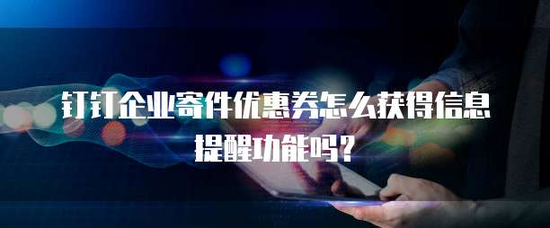 钉钉企业寄件优惠券怎么获得信息提醒功能吗？