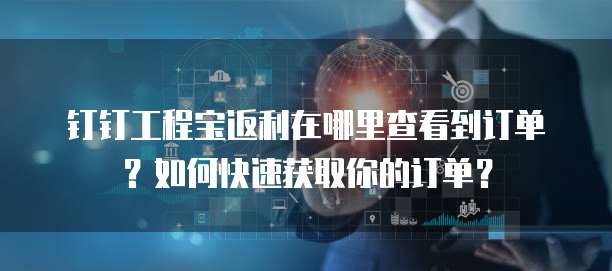 钉钉工程宝返利在哪里查看到订单?如何快速获取你的订单?