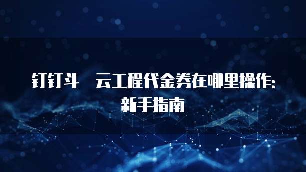 钉钉斗栱云工程代金券在哪里操作：新手指南