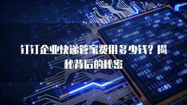 钉钉企业快递管家费用多少钱？揭秘背后的秘密