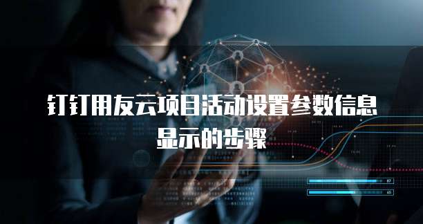 钉钉用友云项目活动设置参数信息显示的步骤