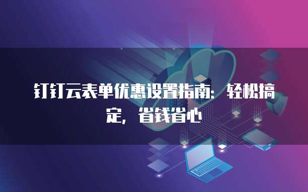 钉钉云表单优惠设置指南:轻松搞定,省钱省心