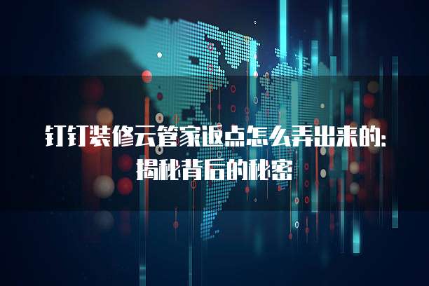 钉钉装修云管家返点怎么弄出来的:揭秘背后的秘密