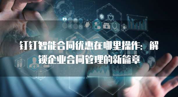 钉钉智能合同优惠在哪里操作：解锁企业合同管理的新篇章