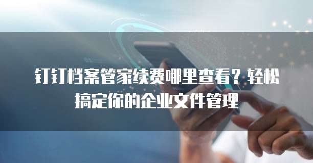 钉钉档案管家续费哪里查看?轻松搞定你的企业文件管理