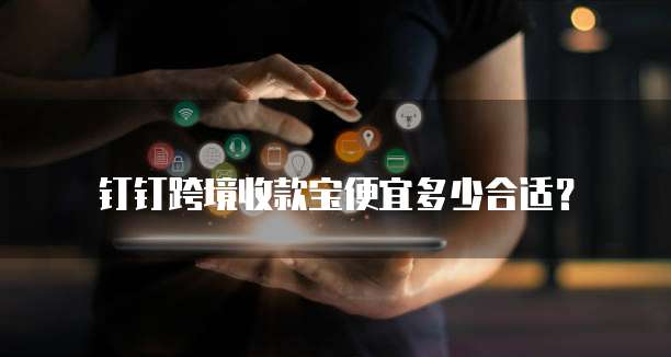 钉钉跨境收款宝便宜多少合适？