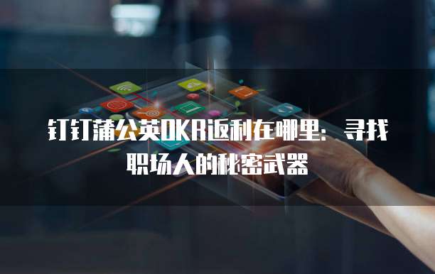 钉钉蒲公英OKR返利在哪里:寻找职场人的秘密武器