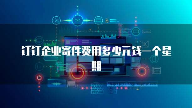 钉钉企业寄件费用多少元钱一个星期