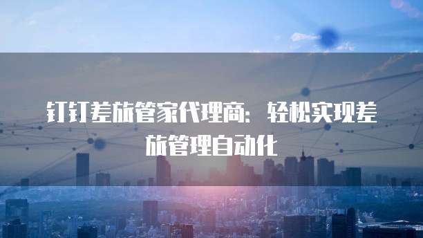 钉钉差旅管家代理商:轻松实现差旅管理自动化