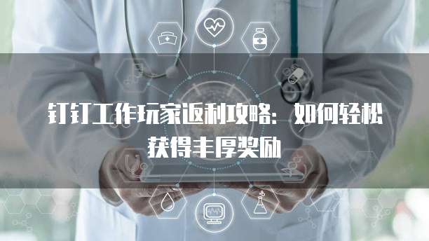 钉钉工作玩家返利攻略:如何轻松获得丰厚奖励