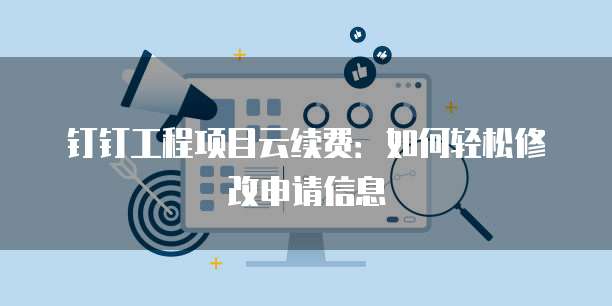 钉钉工程项目云续费：如何轻松修改申请信息
