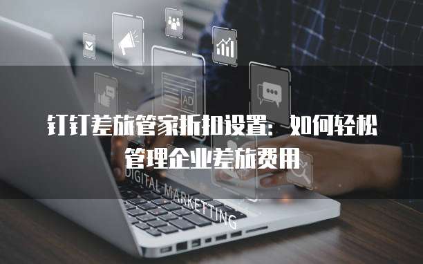 钉钉差旅管家折扣设置：如何轻松管理企业差旅费用