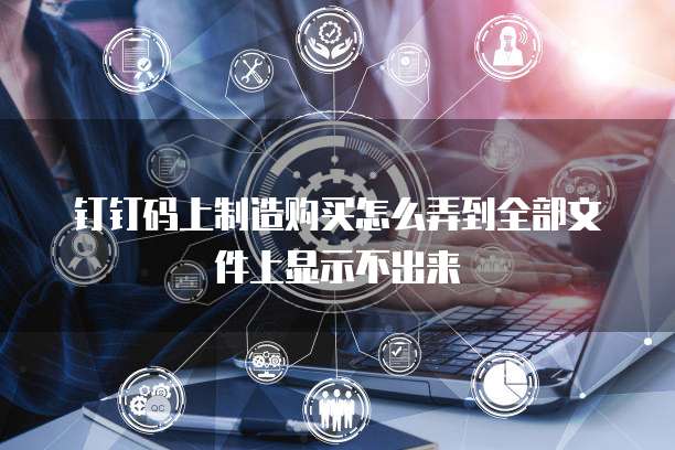 钉钉码上制造购买怎么弄到全部文件上显示不出来