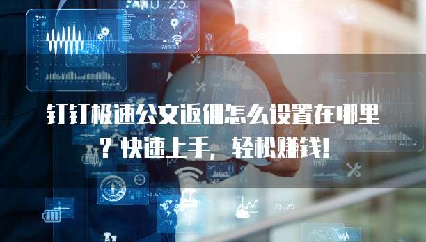 钉钉极速公文返佣怎么设置在哪里？快速上手，轻松赚钱！