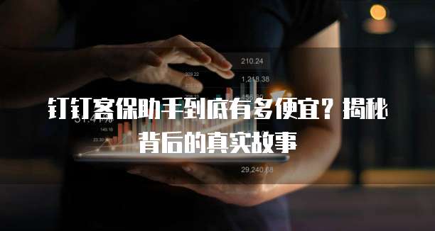 钉钉客保助手到底有多便宜?揭秘背后的真实故事