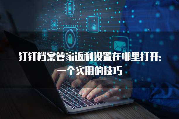 钉钉档案管家返利设置在哪里打开:一个实用的技巧