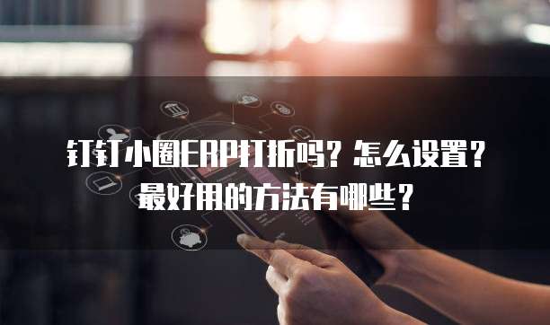 钉钉小圈ERP打折吗?怎么设置?最好用的方法有哪些?