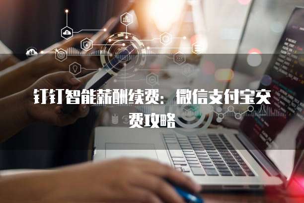 钉钉智能薪酬续费:微信支付宝交费攻略