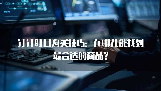 钉钉盯目购买技巧:在哪儿能找到最合适的商品?
