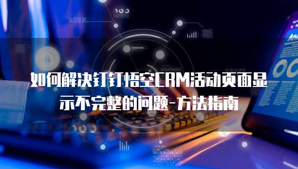 如何解决钉钉悟空CRM活动页面显示不完整的问题-方法指南