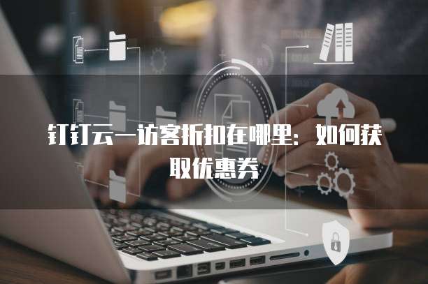 钉钉云一访客折扣在哪里：如何获取优惠券