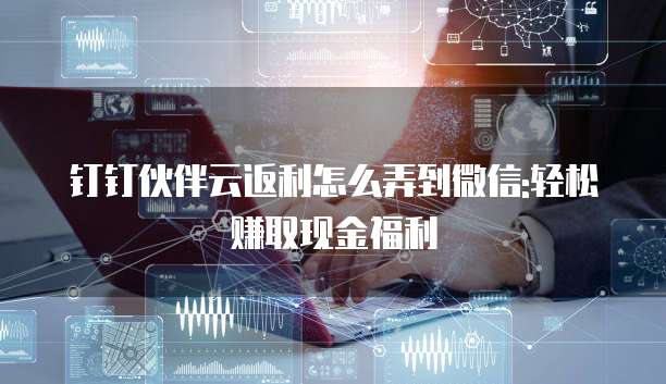 钉钉伙伴云返利怎么弄到微信:轻松赚取现金福利