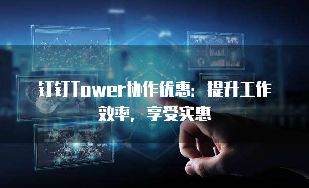 钉钉Tower协作优惠:提升工作效率,享受实惠