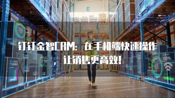 钉钉金智CRM:在手机端快速操作,让销售更高效!