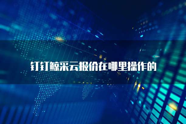 钉钉鲸采云报价在哪里操作的