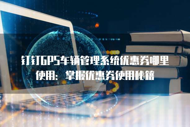 钉钉GPS车辆管理系统优惠券哪里使用:掌握优惠券使用秘籍