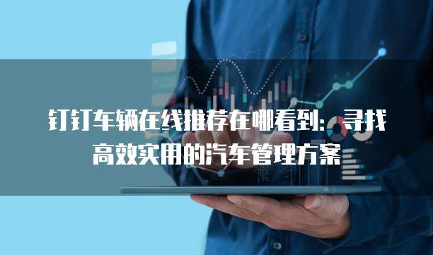 钉钉车辆在线推荐在哪看到:寻找高效实用的汽车管理方案