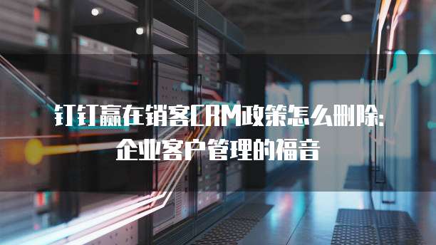 钉钉赢在销客CRM政策怎么删除:企业客户管理的福音