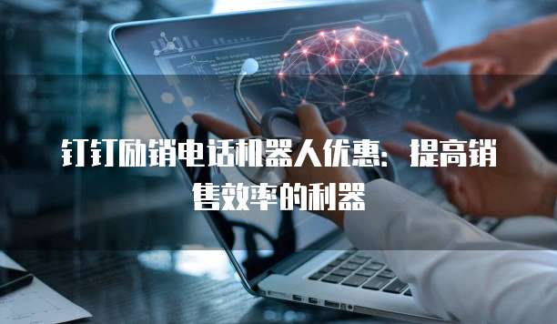 钉钉励销电话机器人优惠:提高销售效率的利器