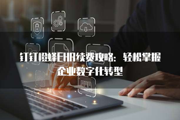 钉钉橙蜂EHR续费攻略:轻松掌握企业数字化转型